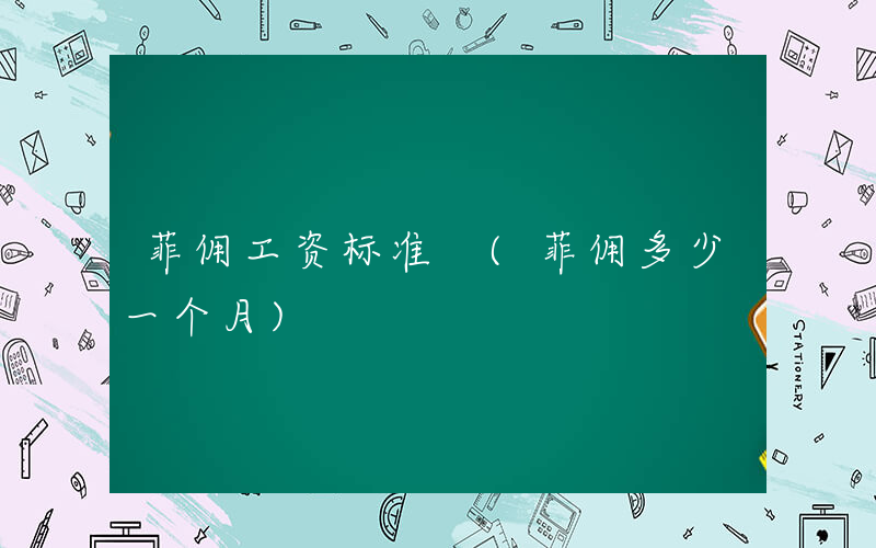 菲佣工资标准 (菲佣多少一个月)
